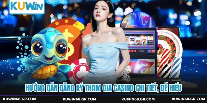 Hướng dẫn đăng ký tham gia casino chi tiết, dễ hiểu
